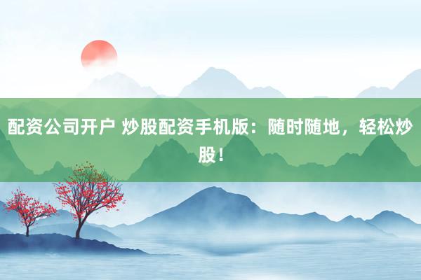 配资公司开户 炒股配资手机版：随时随地，轻松炒股！