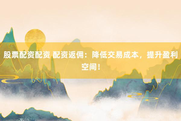 股票配资配资 配资返佣：降低交易成本，提升盈利空间！