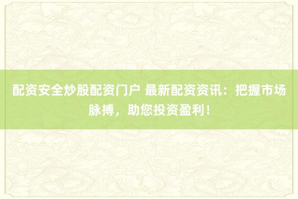 配资安全炒股配资门户 最新配资资讯：把握市场脉搏，助您投资盈利！