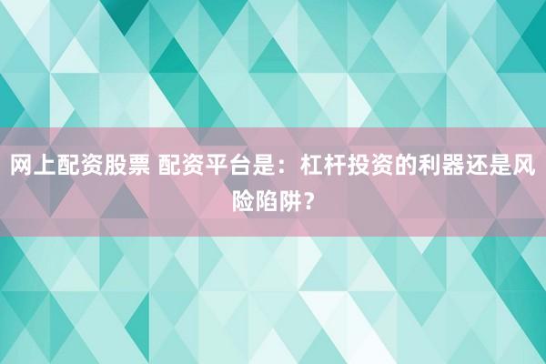 网上配资股票 配资平台是：杠杆投资的利器还是风险陷阱？