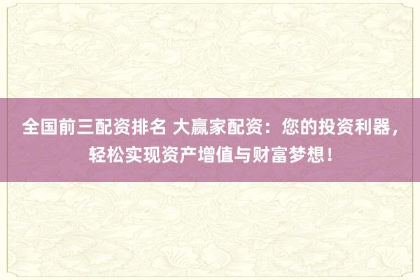 全国前三配资排名 大赢家配资:您的投资利器,轻松实现资产增值与财富梦想!