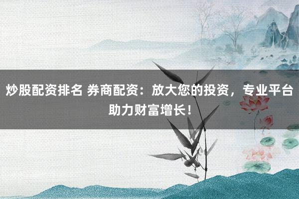 炒股配资排名 券商配资：放大您的投资，专业平台助力财富增长！