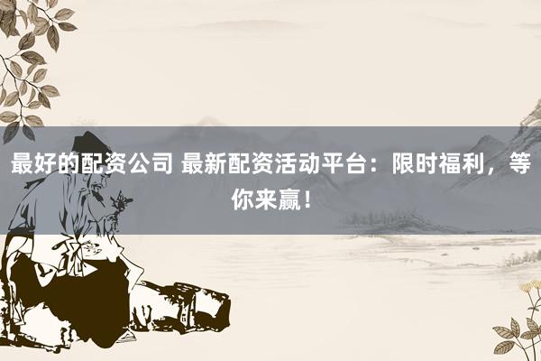 最好的配资公司 最新配资活动平台：限时福利，等你来赢！