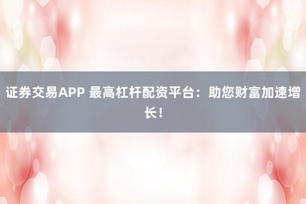 证券交易APP 最高杠杆配资平台：助您财富加速增长！