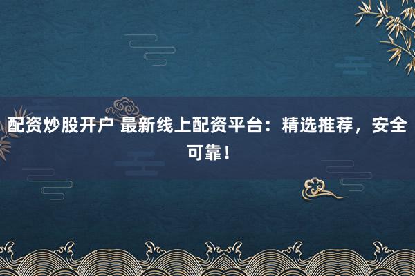 配资炒股开户 最新线上配资平台：精选推荐，安全可靠！