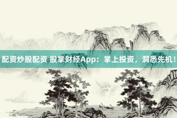 配资炒股配资 股掌财经App:掌上投资,洞悉先机!