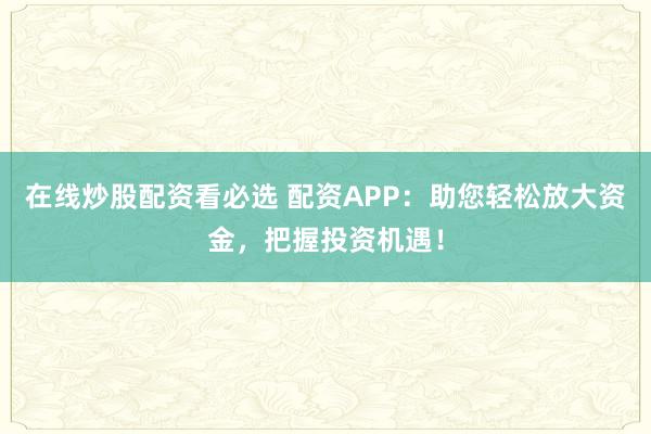 在线炒股配资看必选 配资APP：助您轻松放大资金，把握投资机遇！