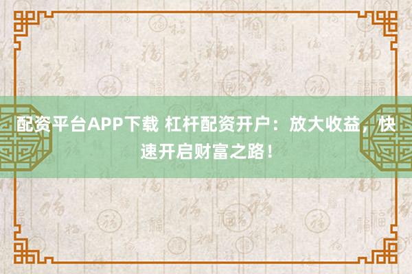 配资平台APP下载 杠杆配资开户：放大收益，快速开启财富之路！
