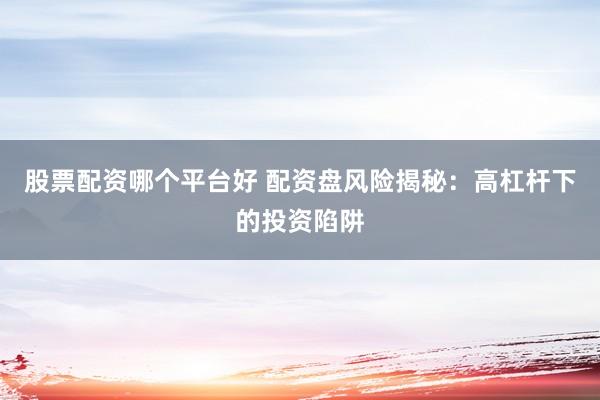 股票配资哪个平台好 配资盘风险揭秘：高杠杆下的投资陷阱
