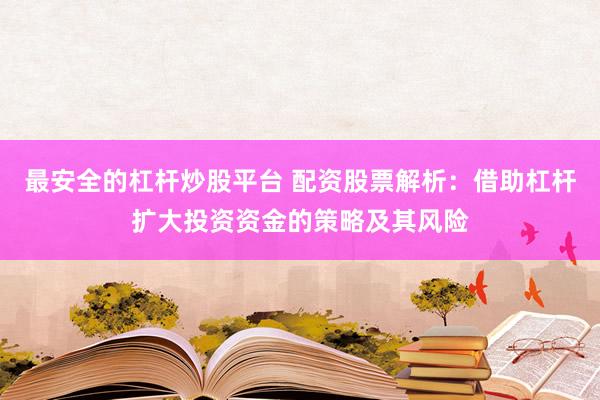 最安全的杠杆炒股平台 配资股票解析：借助杠杆扩大投资资金的策略及其风险
