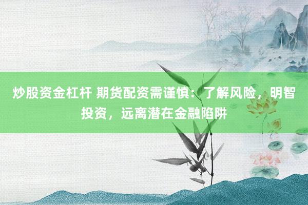 炒股资金杠杆 期货配资需谨慎：了解风险，明智投资，远离潜在金融陷阱