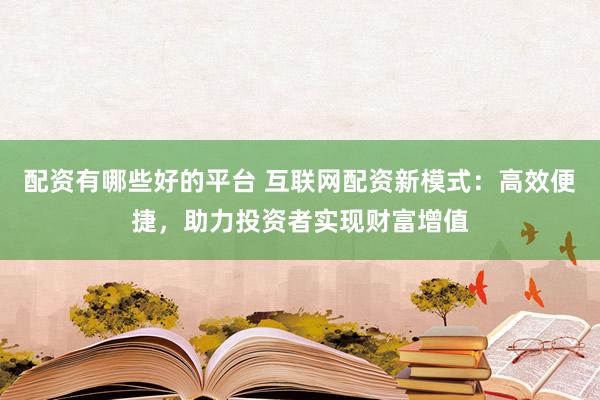 配资有哪些好的平台 互联网配资新模式：高效便捷，助力投资者实现财富增值