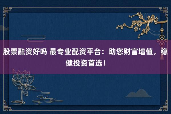 股票融资好吗 最专业配资平台：助您财富增值，稳健投资首选！