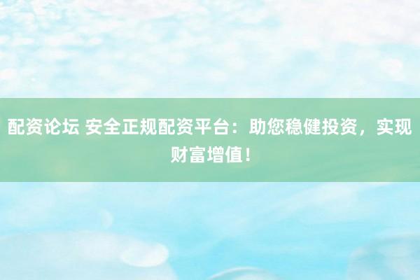 配资论坛 安全正规配资平台：助您稳健投资，实现财富增值！