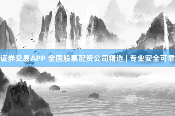 证券交易APP 全国股票配资公司精选 | 专业安全可靠