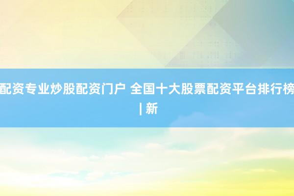配资专业炒股配资门户 全国十大股票配资平台排行榜 | 新