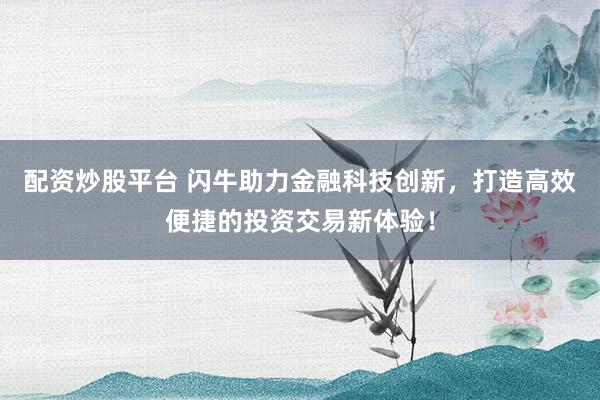 配资炒股平台 闪牛助力金融科技创新，打造高效便捷的投资交易新体验！