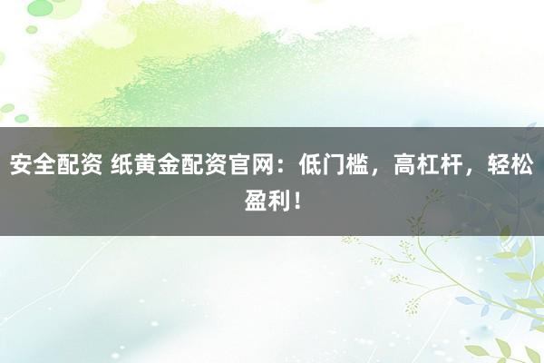 安全配资 纸黄金配资官网：低门槛，高杠杆，轻松盈利！