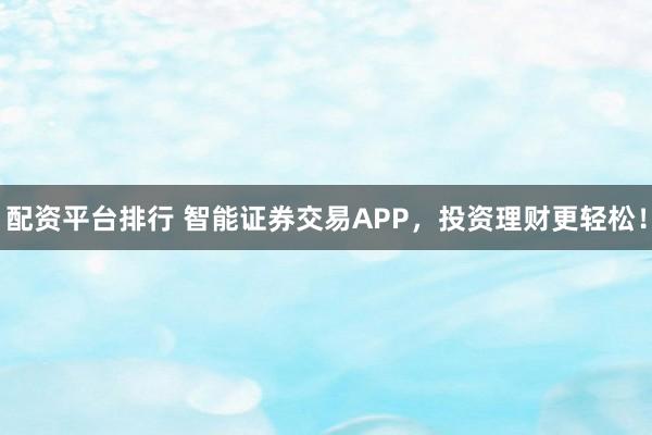 配资平台排行 智能证券交易APP，投资理财更轻松！