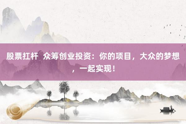 股票扛杆  众筹创业投资：你的项目，大众的梦想，一起实现！