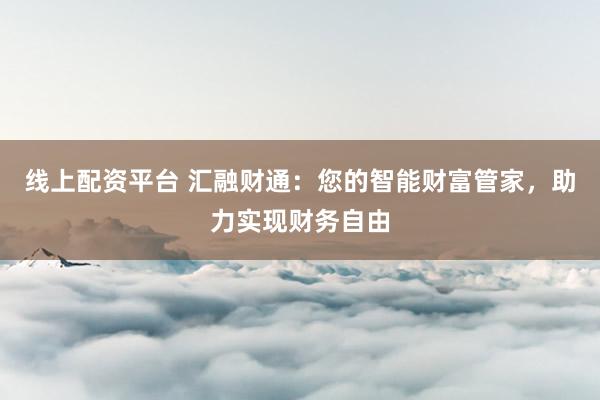 线上配资平台 汇融财通：您的智能财富管家，助力实现财务自由