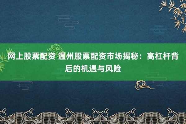 网上股票配资 温州股票配资市场揭秘：高杠杆背后的机遇与风险