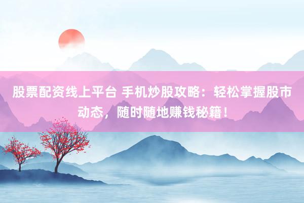 股票配资线上平台 手机炒股攻略：轻松掌握股市动态，随时随地赚钱秘籍！