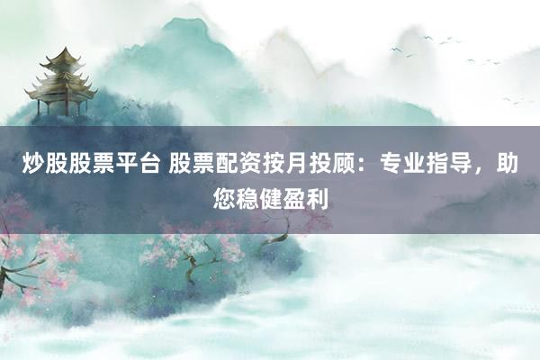 炒股股票平台 股票配资按月投顾：专业指导，助您稳健盈利