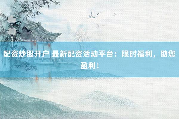 配资炒股开户 最新配资活动平台：限时福利，助您盈利！