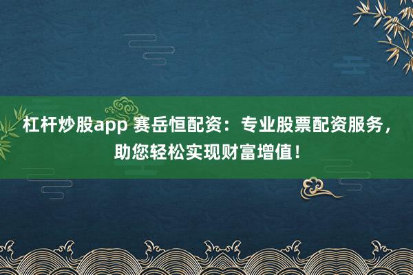 杠杆炒股app 赛岳恒配资：专业股票配资服务，助您轻松实现财富增值！
