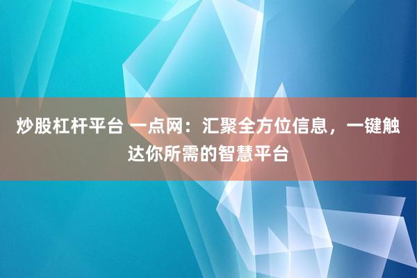 炒股杠杆平台 一点网：汇聚全方位信息，一键触达你所需的智慧平台