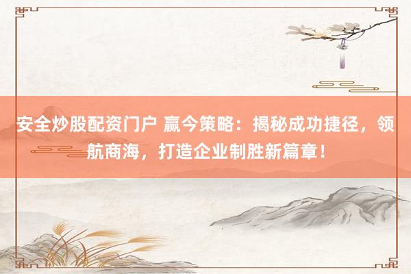 安全炒股配资门户 赢今策略：揭秘成功捷径，领航商海，打造企业制胜新篇章！