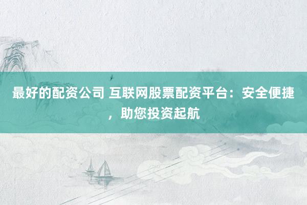 最好的配资公司 互联网股票配资平台：安全便捷，助您投资起航