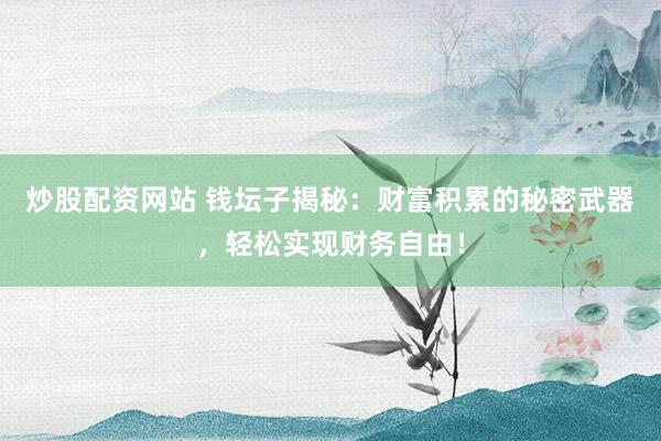 炒股配资网站 钱坛子揭秘：财富积累的秘密武器，轻松实现财务自由！