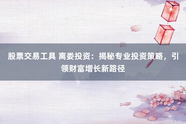 股票交易工具 离娄投资：揭秘专业投资策略，引领财富增长新路径