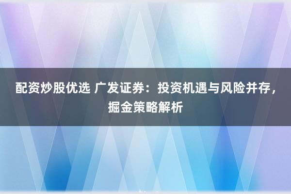配资炒股优选 广发证券：投资机遇与风险并存，掘金策略解析