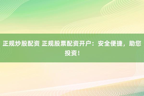 正规炒股配资 正规股票配资开户：安全便捷，助您投资！