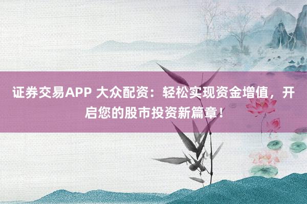 证券交易APP 大众配资：轻松实现资金增值，开启您的股市投资新篇章！