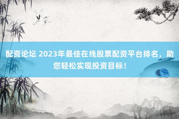 配资论坛 2023年最佳在线股票配资平台排名,助您轻松实现投资目标!