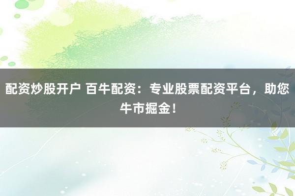 配资炒股开户 百牛配资：专业股票配资平台，助您牛市掘金！