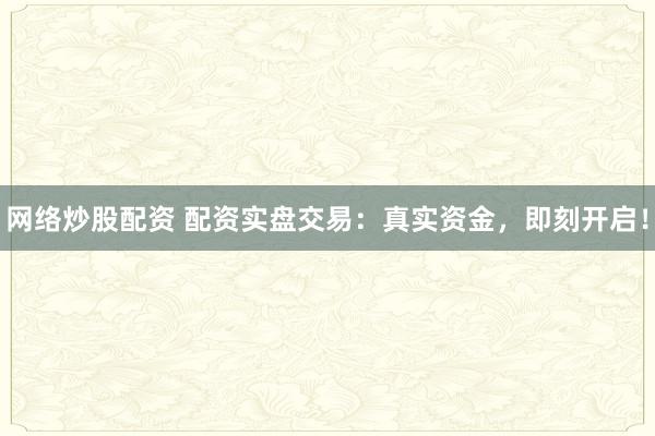网络炒股配资 配资实盘交易：真实资金，即刻开启！