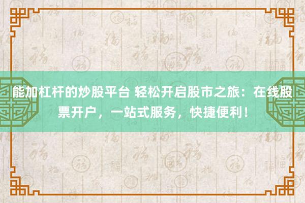 能加杠杆的炒股平台 轻松开启股市之旅：在线股票开户，一站式服务，快捷便利！