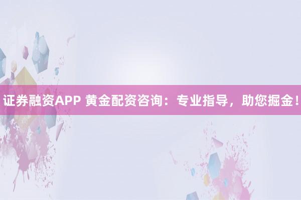 证券融资APP 黄金配资咨询：专业指导，助您掘金！