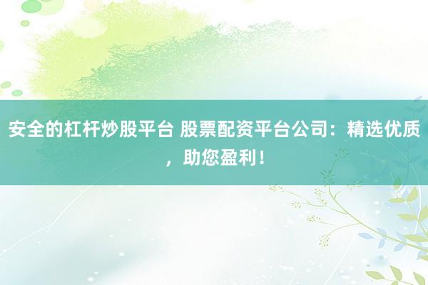 安全的杠杆炒股平台 股票配资平台公司：精选优质，助您盈利！