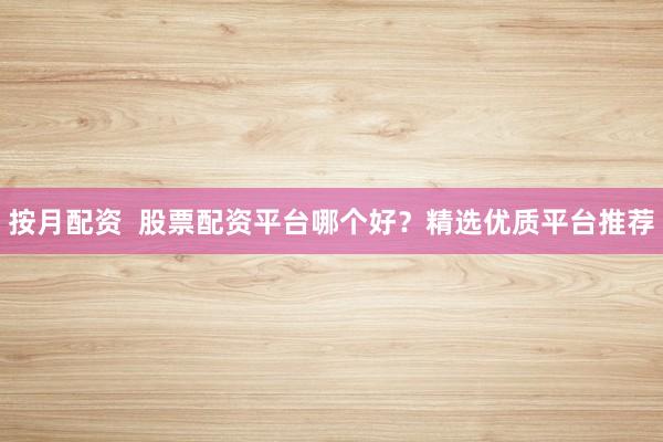 按月配资  股票配资平台哪个好？精选优质平台推荐