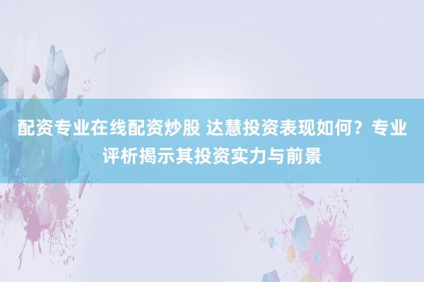 配资专业在线配资炒股 达慧投资表现如何？专业评析揭示其投资实力与前景