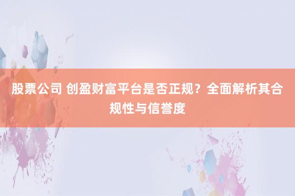 股票公司 创盈财富平台是否正规？全面解析其合规性与信誉度