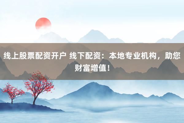线上股票配资开户 线下配资：本地专业机构，助您财富增值！