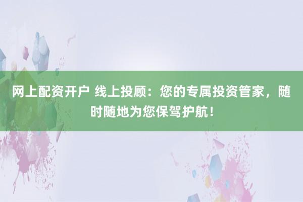 网上配资开户 线上投顾：您的专属投资管家，随时随地为您保驾护航！