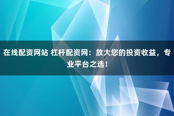 在线配资网站 杠杆配资网：放大您的投资收益，专业平台之选！
